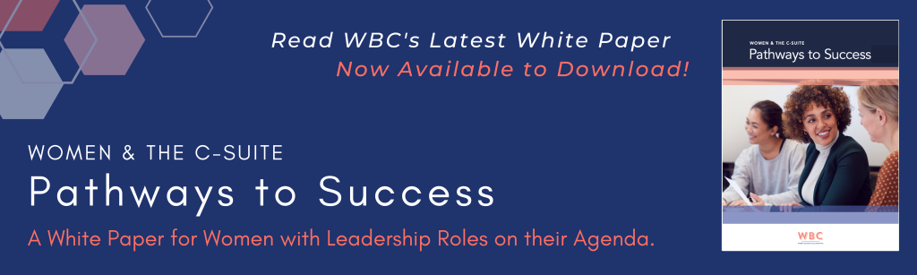 Read WBC's Latest White Paper Women & the C-Suite: Pathways to Success A White Paper for Women with Leadership Roles on their Agenda