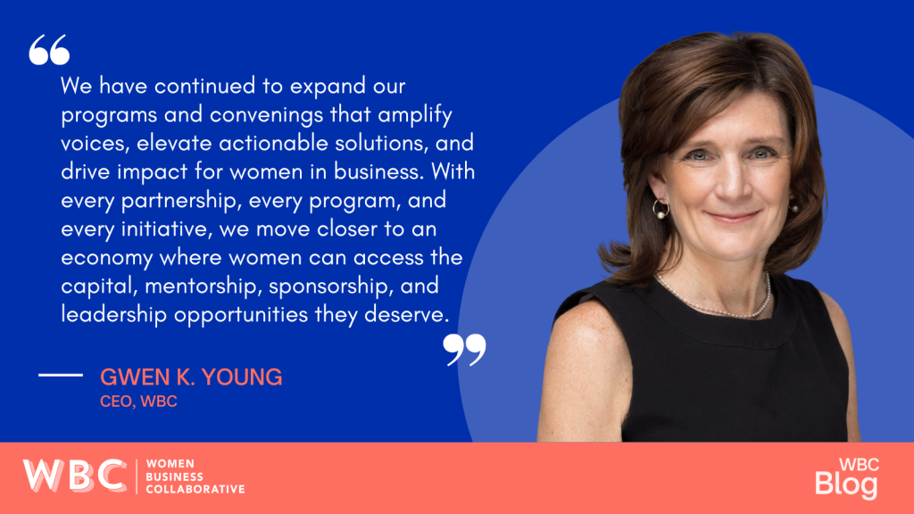 “We have continued to expand our programs and convenings that amplify voices, elevate actionable solutions, and drive impact for women in business. With every partnership, every program, and every initiative, we move closer to an economy where women can access the capital, mentorship, sponsorship, and leadership opportunities they deserve.” –Gwen Young