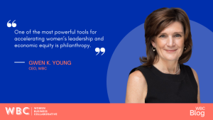 One of the most powerful tools for accelerating women’s leadership and economic equity is philanthropy. GWEN K. YOUNG CEO, WBC