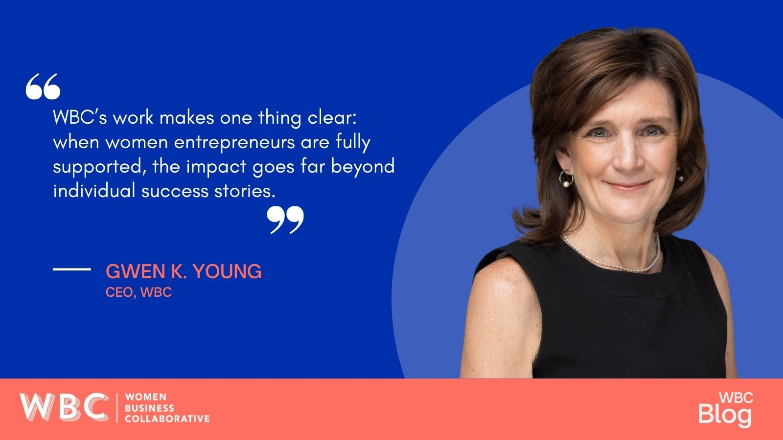 "WBC's work makes one thing clear: when women entrepreneurs are fully supported, the impact goes far beyond individual success stories." -Gwen K. Young